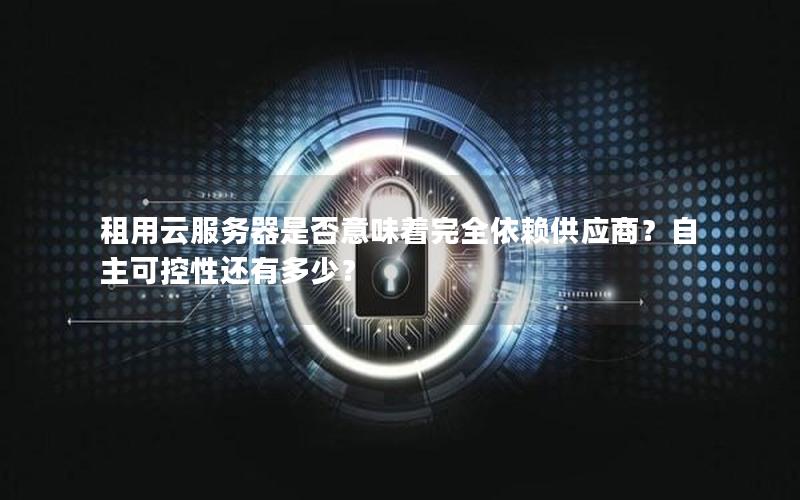 租用云服务器是否意味着完全依赖供应商?自主可控性还有多少?
