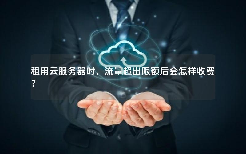 租用云服务器时，流量超出限额后会怎样收费？