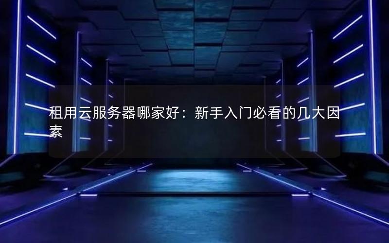租用云服务器哪家好：新手入门必看的几大因素