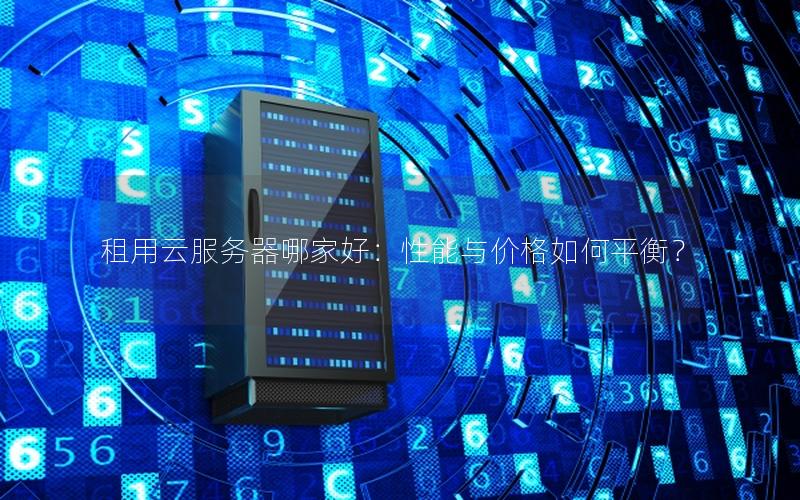 租用云服务器哪家好：性能与价格如何平衡？