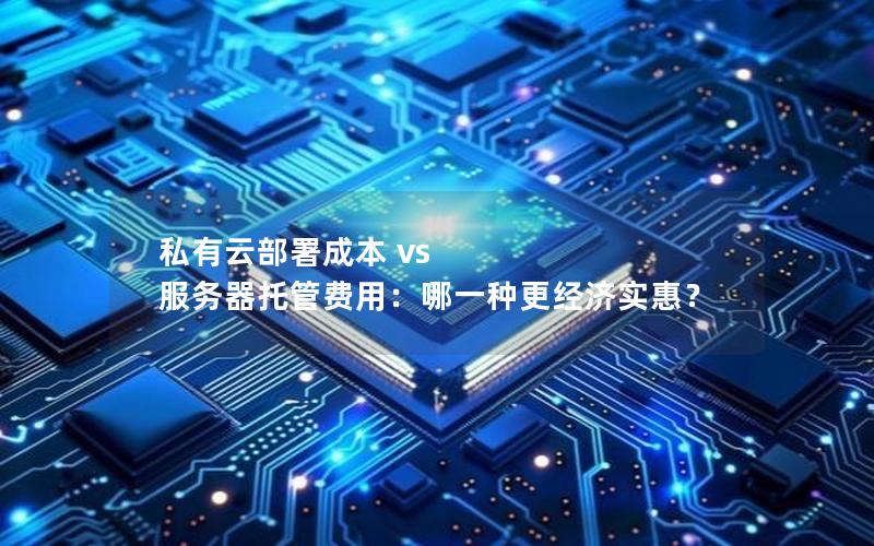 私有云部署成本 vs 服务器托管费用：哪一种更经济实惠？
