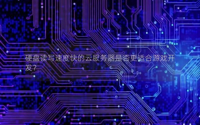 硬盘读写速度快的云服务器是否更适合游戏开发？