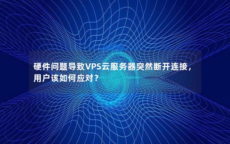 硬件问题导致VPS云服务器突然断开连接，用户该如何应对？