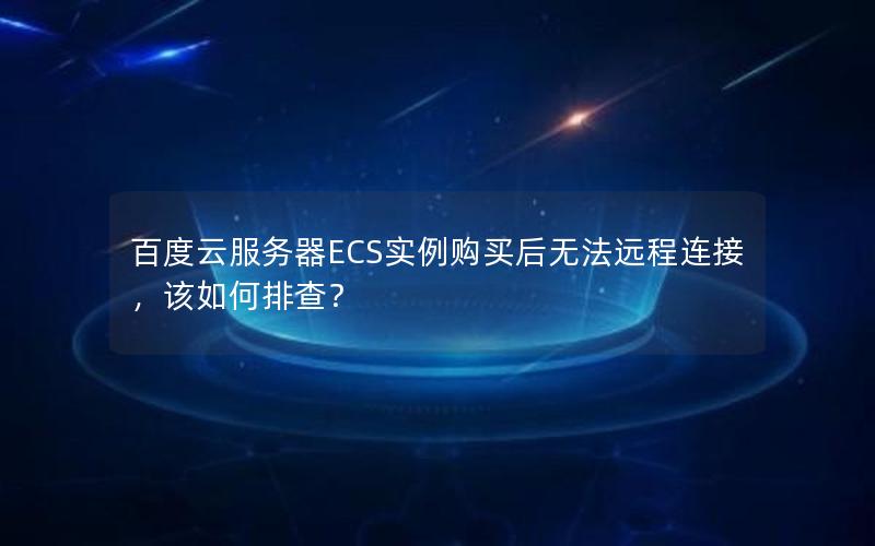 百度云服务器ECS实例购买后无法远程连接，该如何排查？