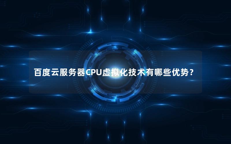 百度云服务器CPU虚拟化技术有哪些优势？