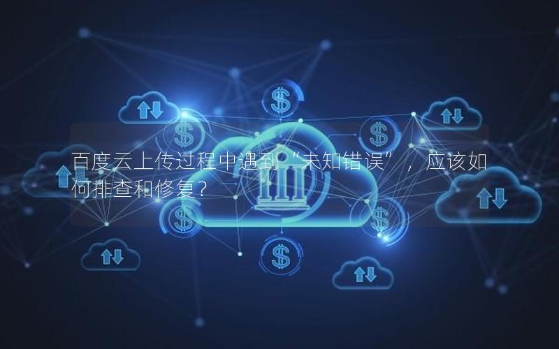 百度云上传过程中遇到“未知错误”，应该如何排查和修复？