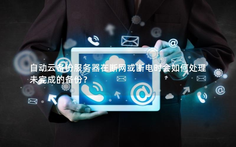自动云备份服务器在断网或断电时会如何处理未完成的备份？