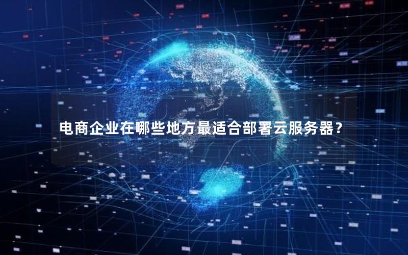 电商企业在哪些地方最适合部署云服务器？