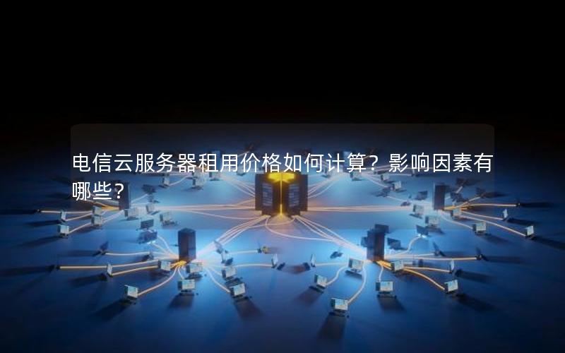 电信云服务器租用价格如何计算？影响因素有哪些？