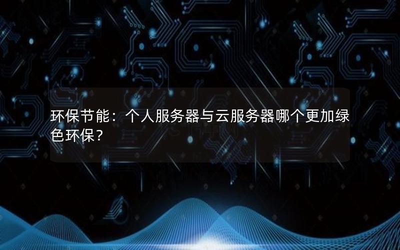 环保节能：个人服务器与云服务器哪个更加绿色环保？