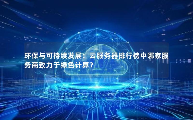 环保与可持续发展：云服务器排行榜中哪家服务商致力于绿色计算？