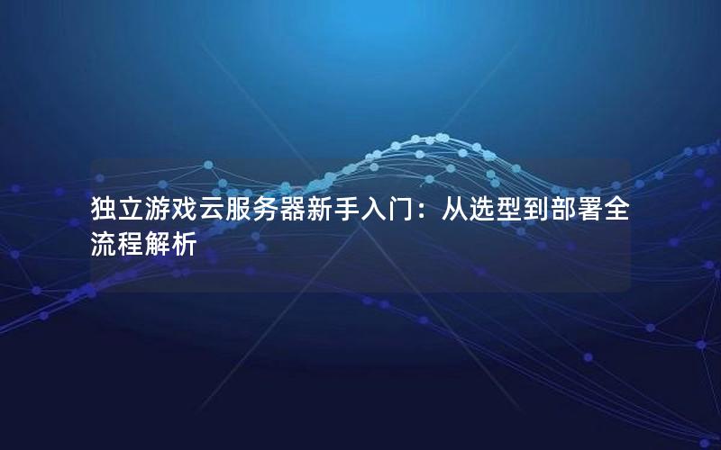 独立游戏云服务器新手入门:从选型到部署全流程解析