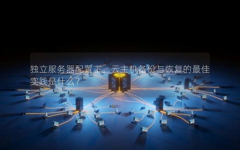 独立服务器配置下，云主机备份与恢复的最佳实践是什么？