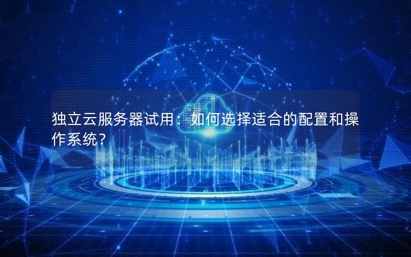 独立云服务器试用：如何选择适合的配置和操作系统？
