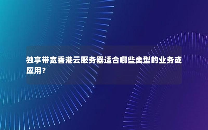 独享带宽香港云服务器适合哪些类型的业务或应用？