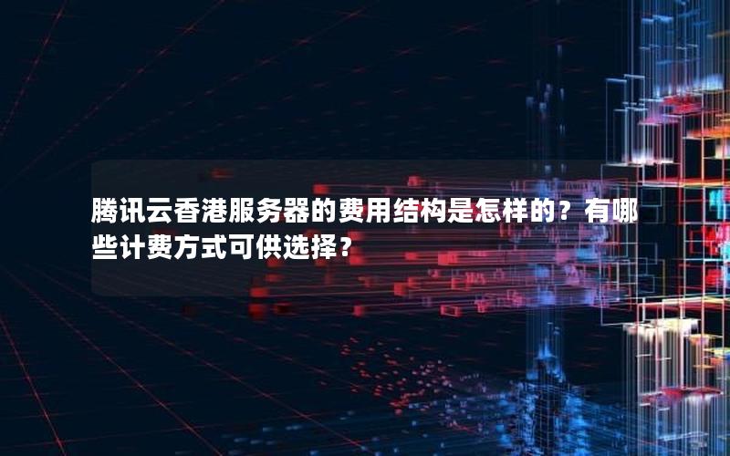 腾讯云香港服务器的费用结构是怎样的？有哪些计费方式可供选择？