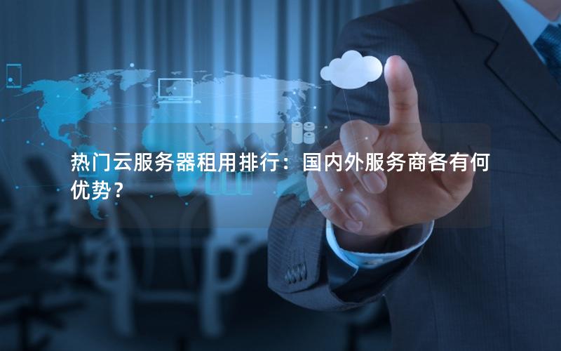 热门云服务器租用排行：国内外服务商各有何优势？