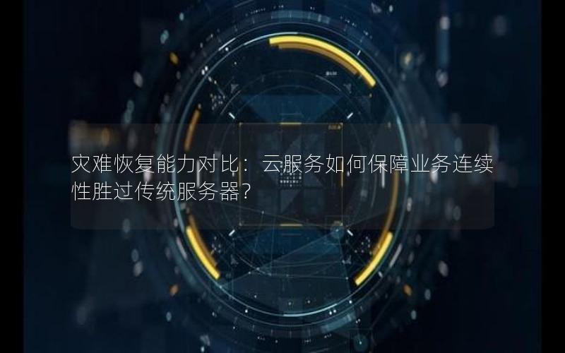 灾难恢复能力对比：云服务如何保障业务连续性胜过传统服务器？