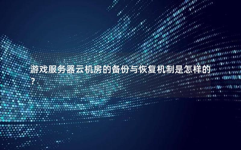 游戏服务器云机房的备份与恢复机制是怎样的？