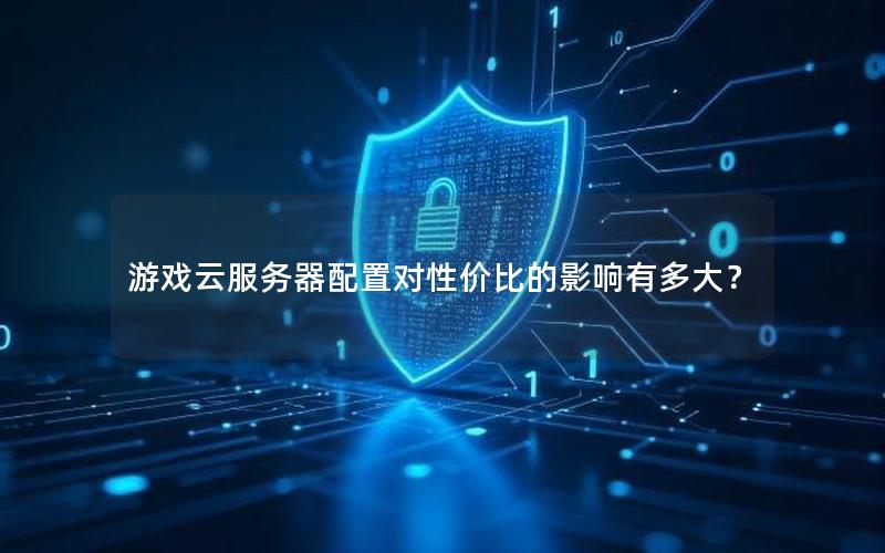游戏云服务器配置对性价比的影响有多大？