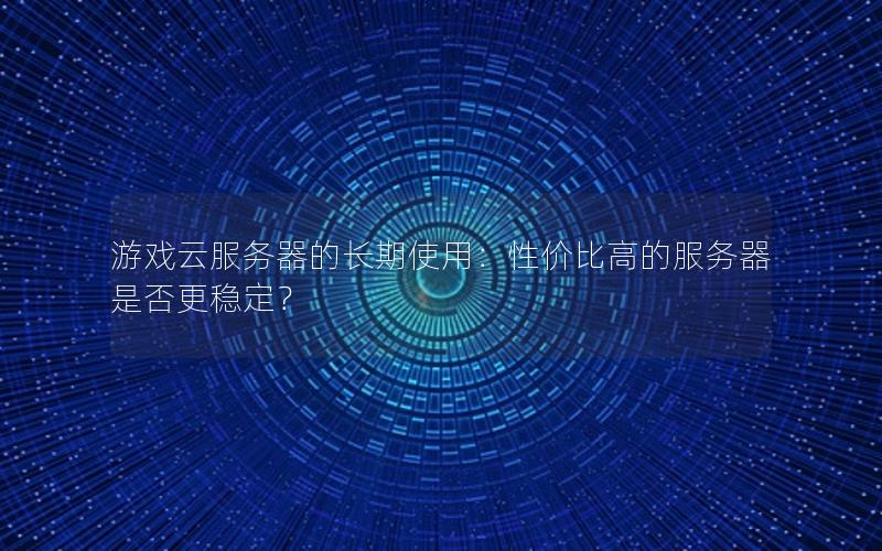 游戏云服务器的长期使用:性价比高的服务器是否更稳定?