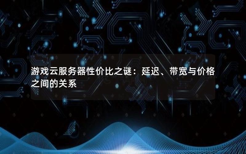 游戏云服务器性价比之谜：延迟、带宽与价格之间的关系