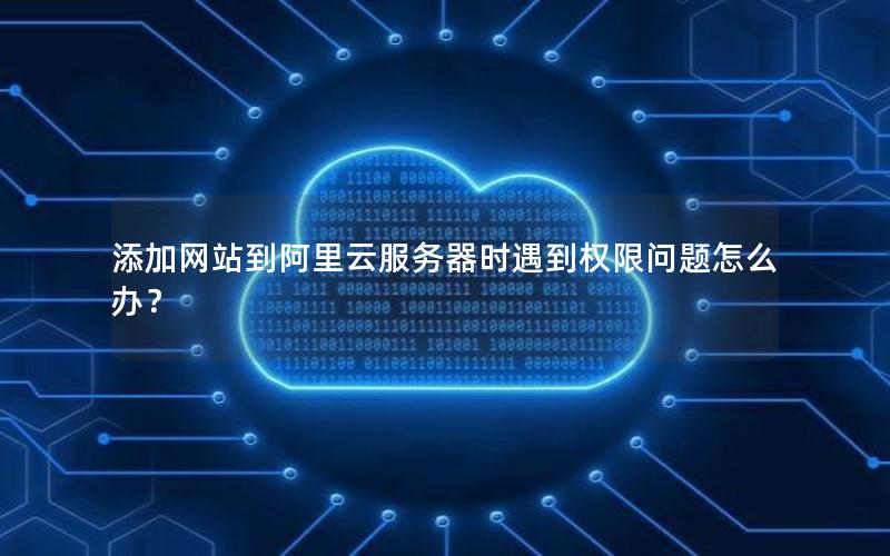 添加网站到阿里云服务器时遇到权限问题怎么办？