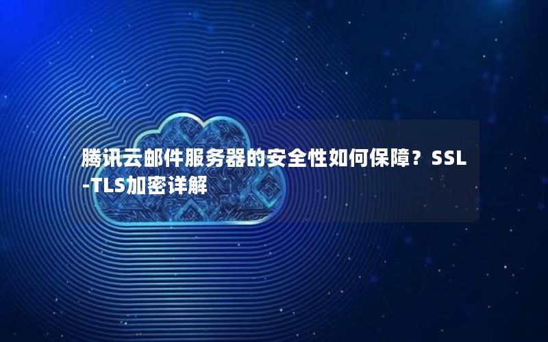 腾讯云邮件服务器的安全性如何保障?SSL-TLS加密详解