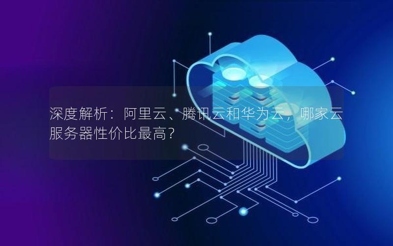 深度解析：阿里云、腾讯云和华为云，哪家云服务器性价比最高？