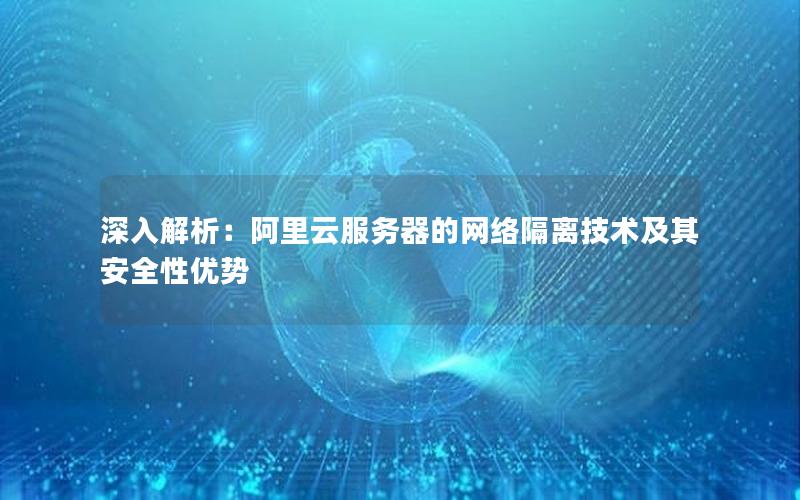 深入解析：阿里云服务器的网络隔离技术及其安全性优势